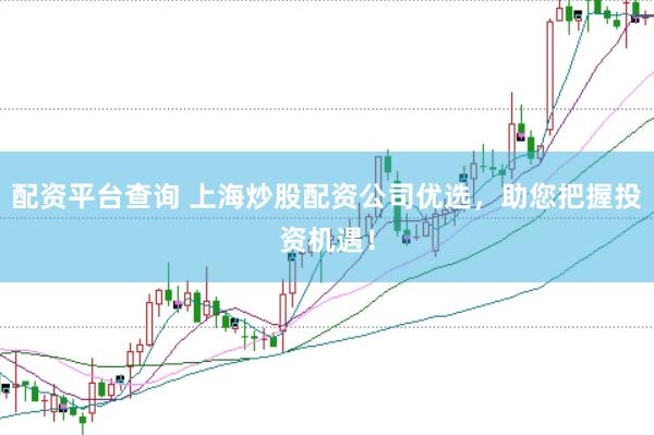 配资平台查询 上海炒股配资公司优选，助您把握投资机遇！