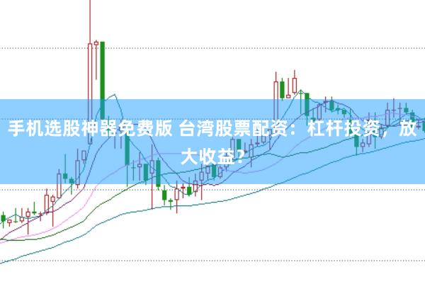 手机选股神器免费版 台湾股票配资：杠杆投资，放大收益？