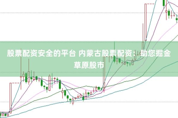 股票配资安全的平台 内蒙古股票配资：助您掘金草原股市