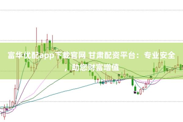 富华优配app下载官网 甘肃配资平台：专业安全，助您财富增值