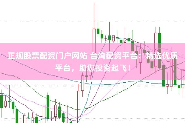 正规股票配资门户网站 台湾配资平台：精选优质平台，助您投资起飞！