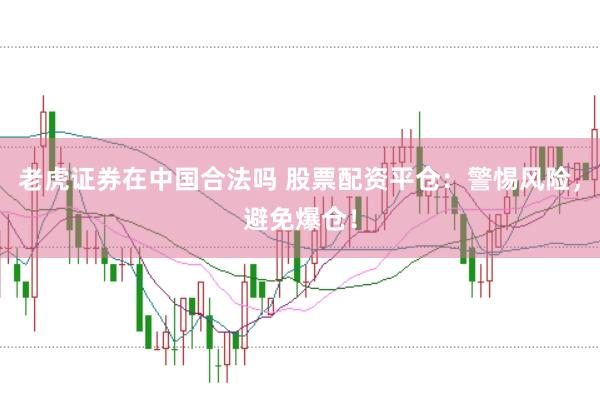 老虎证券在中国合法吗 股票配资平仓：警惕风险，避免爆仓！