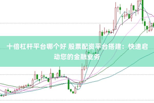 十倍杠杆平台哪个好 股票配资平台搭建：快速启动您的金融业务