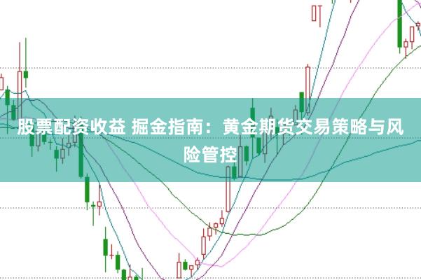 股票配资收益 掘金指南：黄金期货交易策略与风险管控