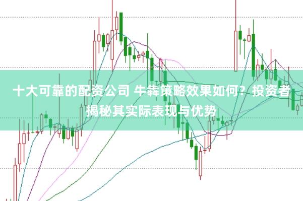 十大可靠的配资公司 牛犇策略效果如何？投资者揭秘其实际表现与优势