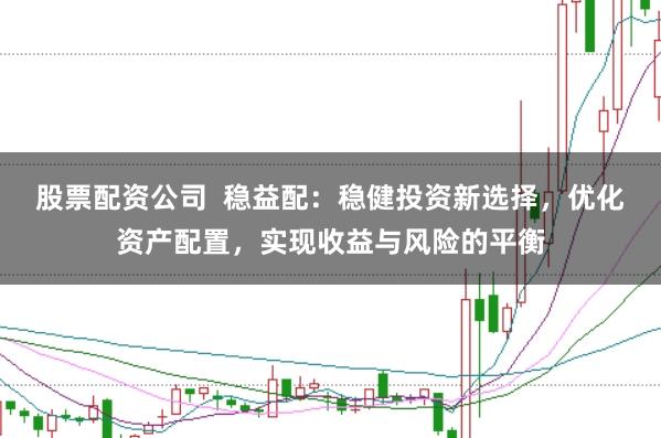股票配资公司  稳益配：稳健投资新选择，优化资产配置，实现收益与风险的平衡