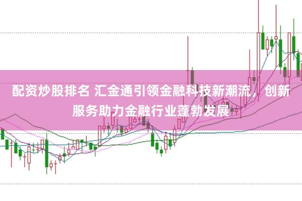 配资炒股排名 汇金通引领金融科技新潮流，创新服务助力金融行业蓬勃发展