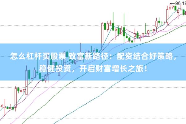 怎么杠杆买股票 致富新路径：配资结合好策略，稳健投资，开启财富增长之旅！