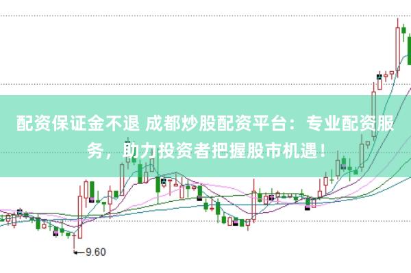 配资保证金不退 成都炒股配资平台：专业配资服务，助力投资者把握股市机遇！
