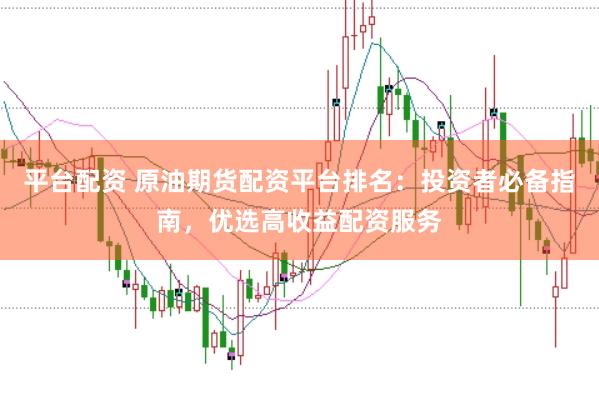 平台配资 原油期货配资平台排名：投资者必备指南，优选高收益配资服务