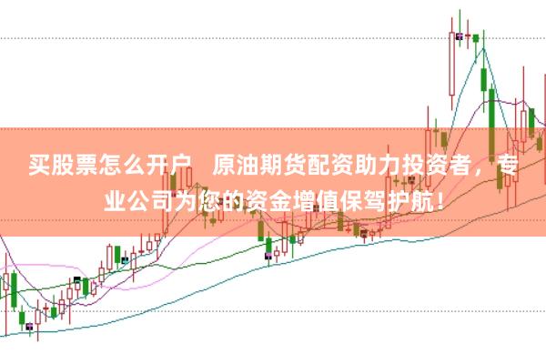 买股票怎么开户   原油期货配资助力投资者，专业公司为您的资金增值保驾护航！