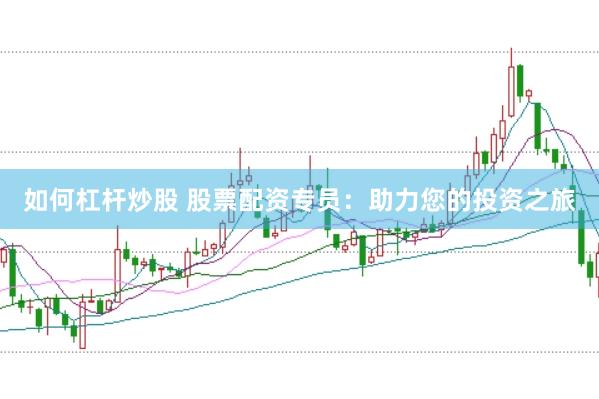 如何杠杆炒股 股票配资专员：助力您的投资之旅