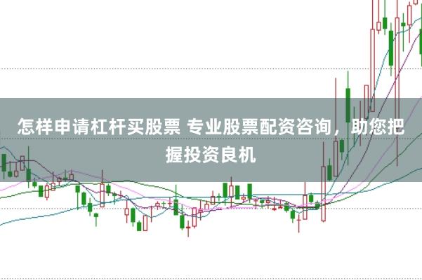 怎样申请杠杆买股票 专业股票配资咨询，助您把握投资良机