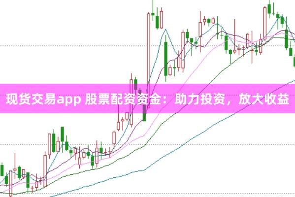 现货交易app 股票配资资金：助力投资，放大收益