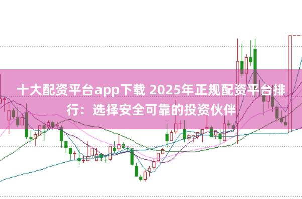 十大配资平台app下载 2025年正规配资平台排行：选择安全可靠的投资伙伴