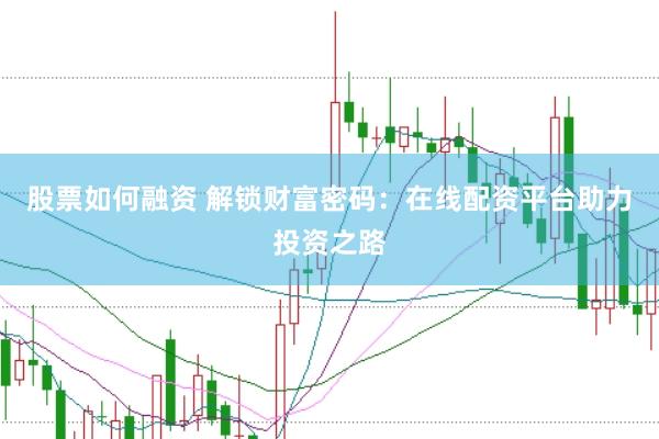 股票如何融资 解锁财富密码：在线配资平台助力投资之路