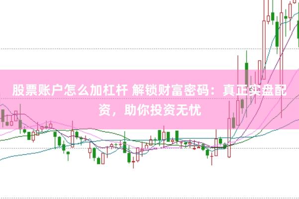 股票账户怎么加杠杆 解锁财富密码：真正实盘配资，助你投资无忧