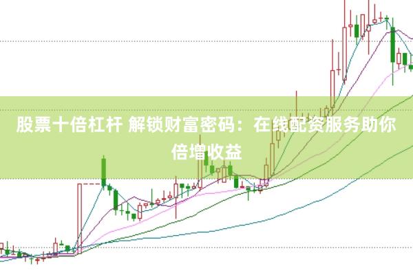 股票十倍杠杆 解锁财富密码：在线配资服务助你倍增收益