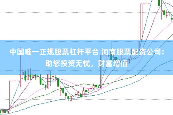 中国唯一正规股票杠杆平台 河南股票配资公司：助您投资无忧，财富增值