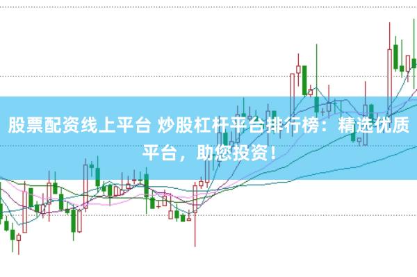股票配资线上平台 炒股杠杆平台排行榜：精选优质平台，助您投资！
