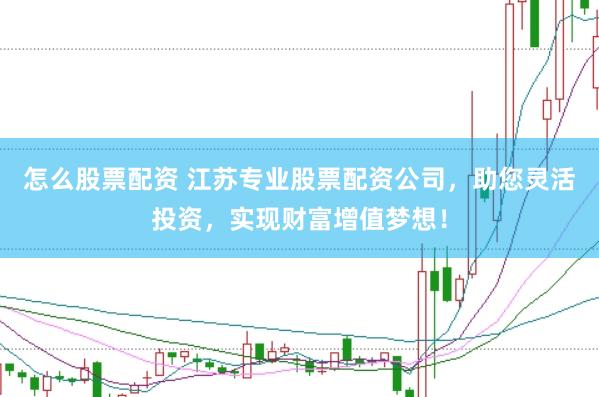 怎么股票配资 江苏专业股票配资公司，助您灵活投资，实现财富增值梦想！