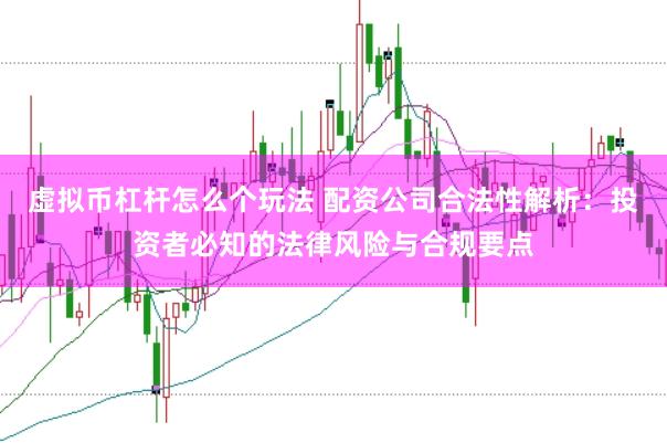 虚拟币杠杆怎么个玩法 配资公司合法性解析：投资者必知的法律风险与合规要点