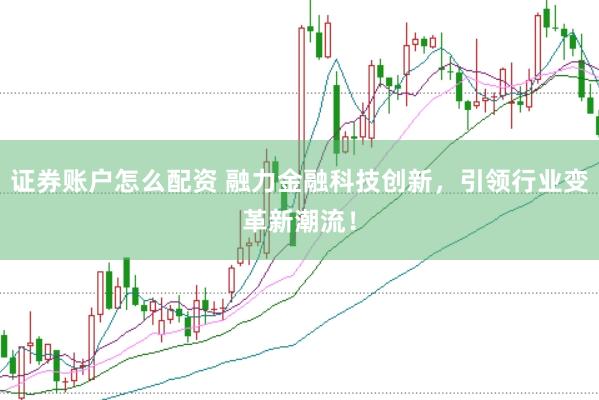 证券账户怎么配资 融力金融科技创新，引领行业变革新潮流！