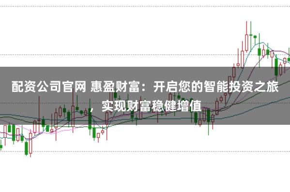 配资公司官网 惠盈财富：开启您的智能投资之旅，实现财富稳健增值