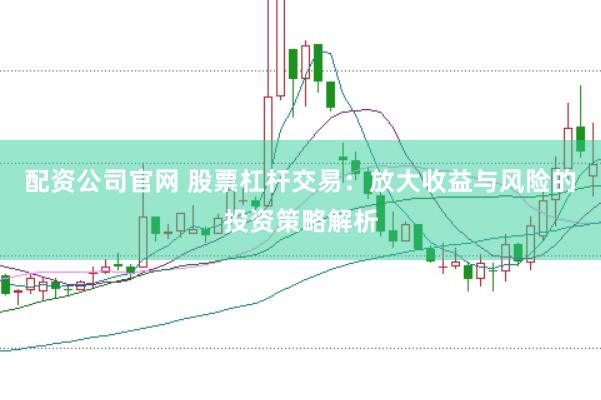 配资公司官网 股票杠杆交易：放大收益与风险的投资策略解析