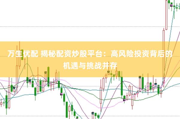 万生优配 揭秘配资炒股平台：高风险投资背后的机遇与挑战并存