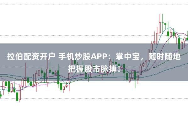 拉伯配资开户 手机炒股APP：掌中宝，随时随地把握股市脉搏！