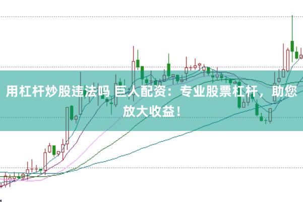用杠杆炒股违法吗 巨人配资：专业股票杠杆，助您放大收益！