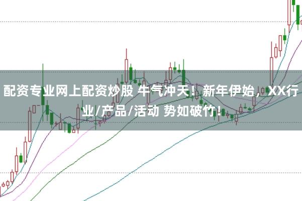 配资专业网上配资炒股 牛气冲天！新年伊始，XX行业/产品/活动 势如破竹！
