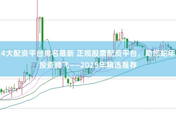 4大配资平台排名最新 正规股票配资平台，助您蛇年投资腾飞——2025年精选推荐