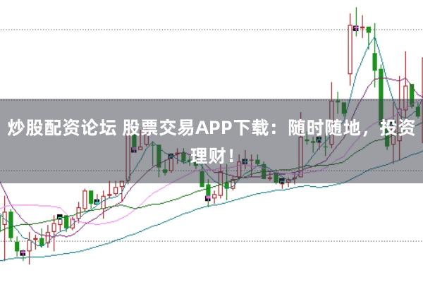 炒股配资论坛 股票交易APP下载：随时随地，投资理财！