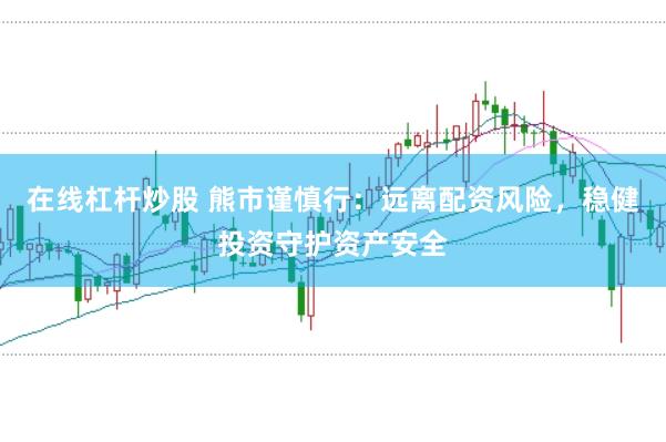在线杠杆炒股 熊市谨慎行：远离配资风险，稳健投资守护资产安全