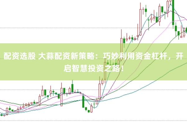 配资选股 大蒜配资新策略：巧妙利用资金杠杆，开启智慧投资之路！