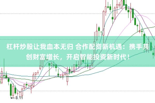 杠杆炒股让我血本无归 合作配资新机遇：携手共创财富增长，开启智能投资新时代！