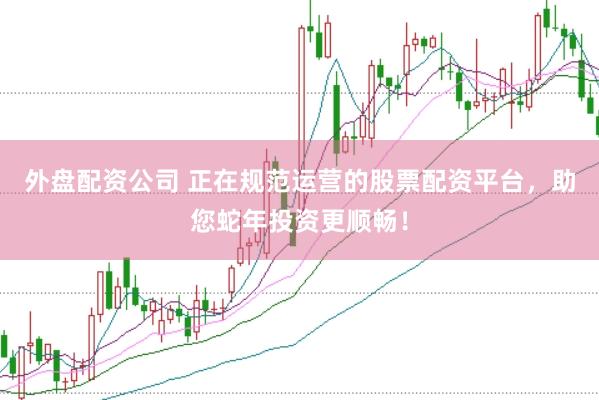外盘配资公司 正在规范运营的股票配资平台，助您蛇年投资更顺畅！