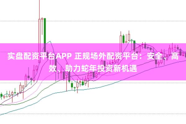 实盘配资平台APP 正规场外配资平台：安全、高效、助力蛇年投资新机遇