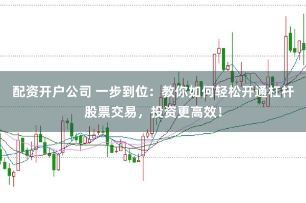 配资开户公司 一步到位：教你如何轻松开通杠杆股票交易，投资更高效！