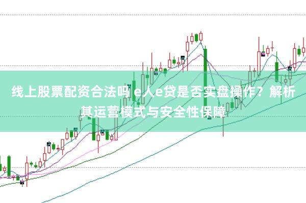 线上股票配资合法吗 e人e贷是否实盘操作？解析其运营模式与安全性保障
