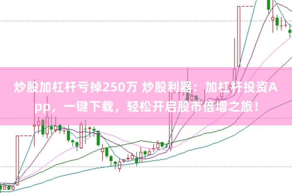 炒股加杠杆亏掉250万 炒股利器：加杠杆投资App，一键下载，轻松开启股市倍增之旅！