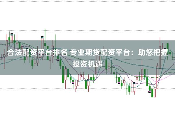 合法配资平台排名 专业期货配资平台：助您把握投资机遇