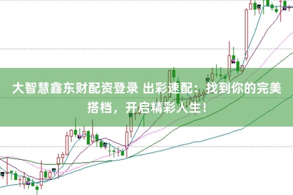 大智慧鑫东财配资登录 出彩速配：找到你的完美搭档，开启精彩人生！