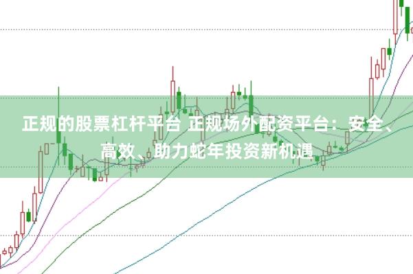 正规的股票杠杆平台 正规场外配资平台：安全、高效、助力蛇年投资新机遇