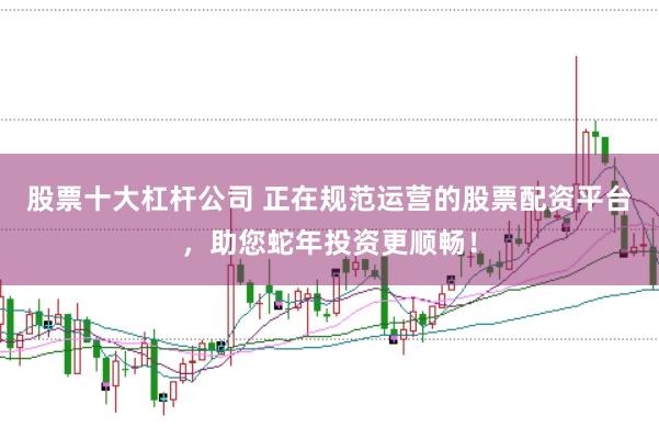 股票十大杠杆公司 正在规范运营的股票配资平台，助您蛇年投资更顺畅！
