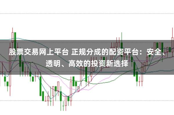 股票交易网上平台 正规分成的配资平台：安全、透明、高效的投资新选择
