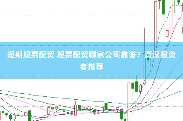 短期股票配资 股票配资哪家公司靠谱？资深投资者推荐
