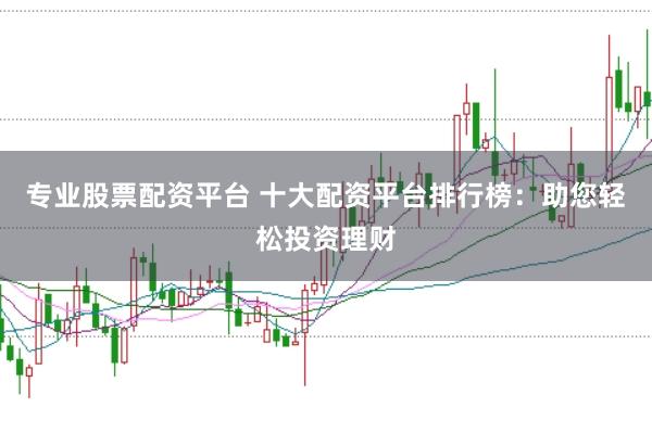专业股票配资平台 十大配资平台排行榜：助您轻松投资理财